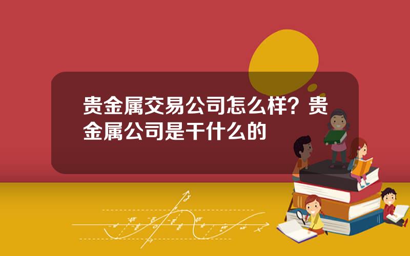 贵金属交易公司怎么样？贵金属公司是干什么的