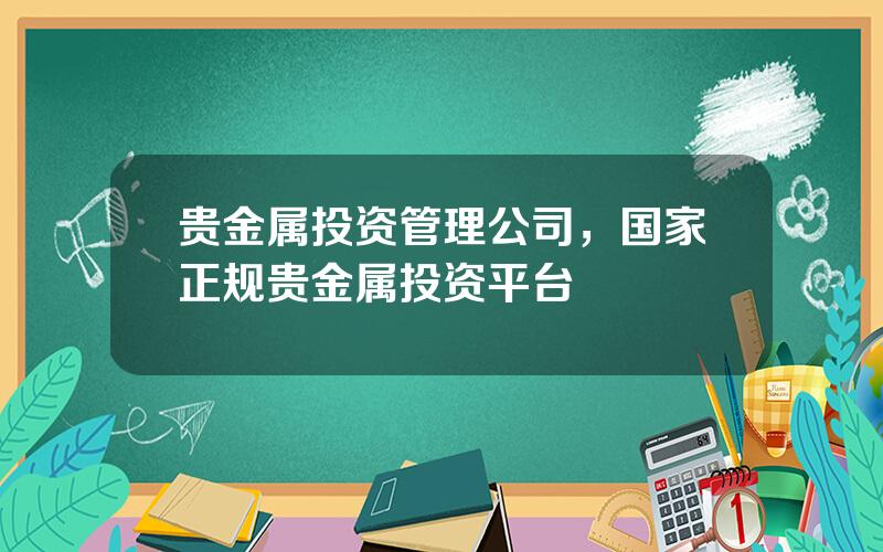 贵金属投资管理公司，国家正规贵金属投资平台