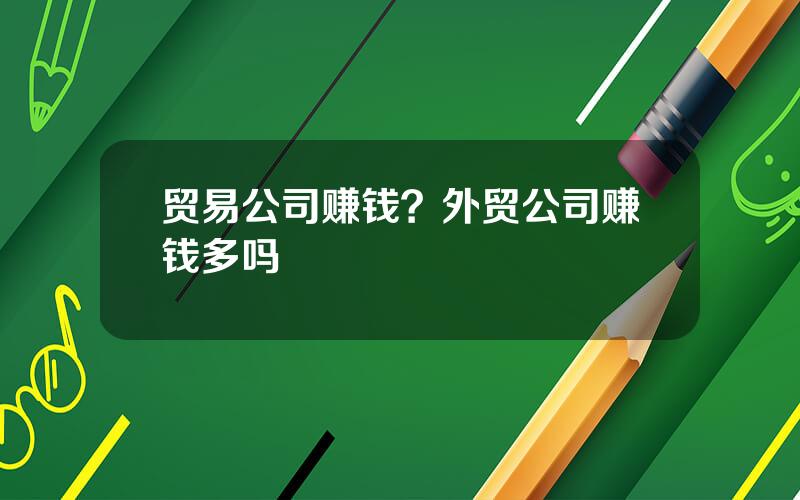 贸易公司赚钱？外贸公司赚钱多吗