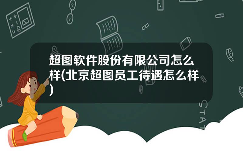 超图软件股份有限公司怎么样(北京超图员工待遇怎么样)