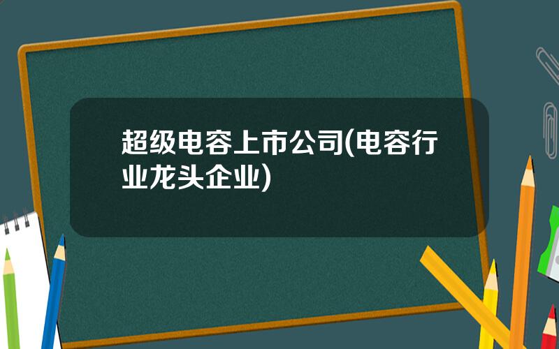 超级电容上市公司(电容行业龙头企业)