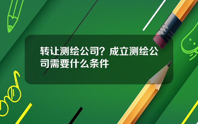 转让测绘公司？成立测绘公司需要什么条件