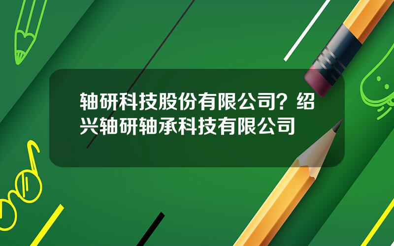 轴研科技股份有限公司？绍兴轴研轴承科技有限公司