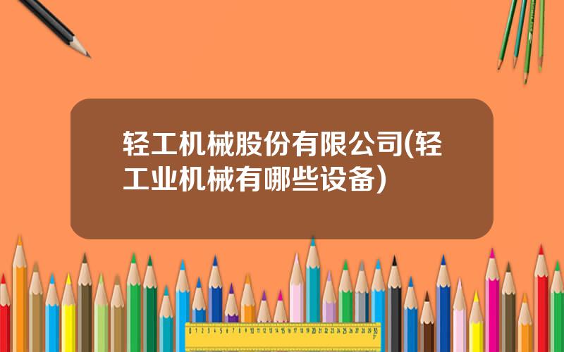 轻工机械股份有限公司(轻工业机械有哪些设备)