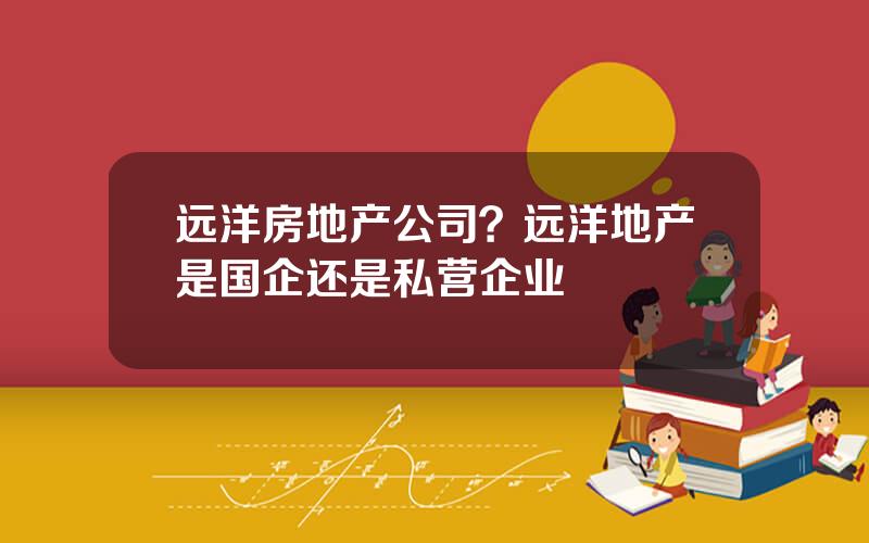 远洋房地产公司？远洋地产是国企还是私营企业