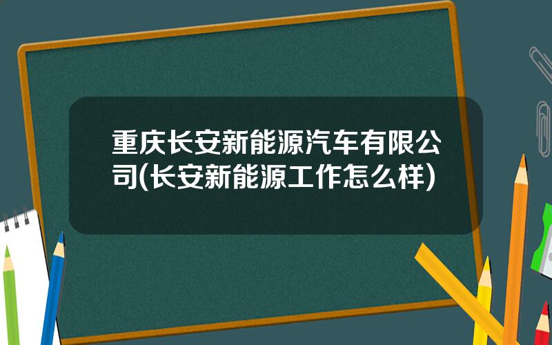 重庆长安新能源汽车有限公司(长安新能源工作怎么样)