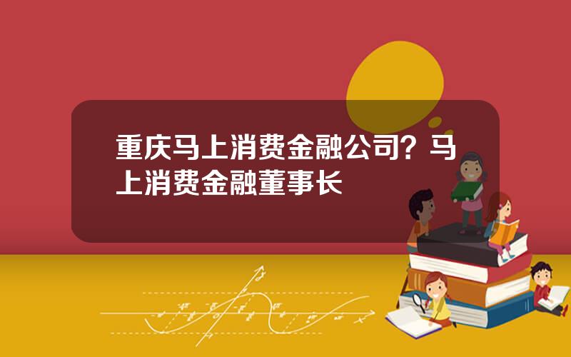 重庆马上消费金融公司？马上消费金融董事长