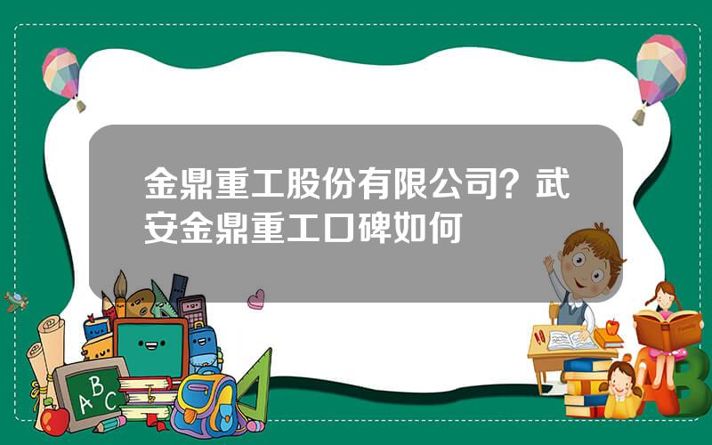 金鼎重工股份有限公司？武安金鼎重工口碑如何