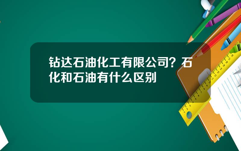 钻达石油化工有限公司？石化和石油有什么区别