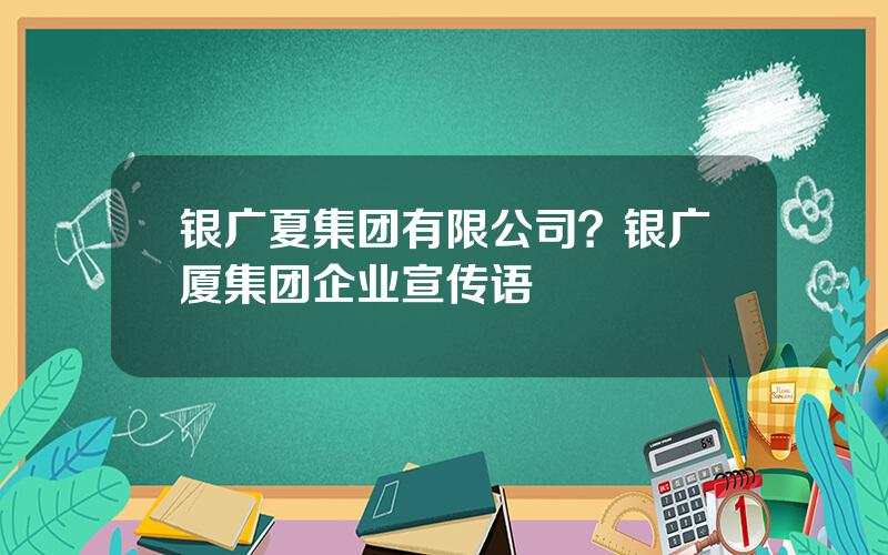 银广夏集团有限公司？银广厦集团企业宣传语