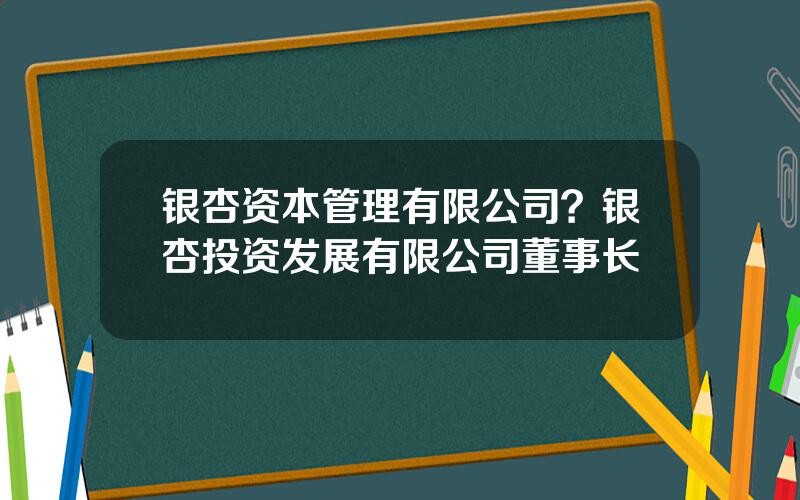 银杏资本管理有限公司？银杏投资发展有限公司董事长