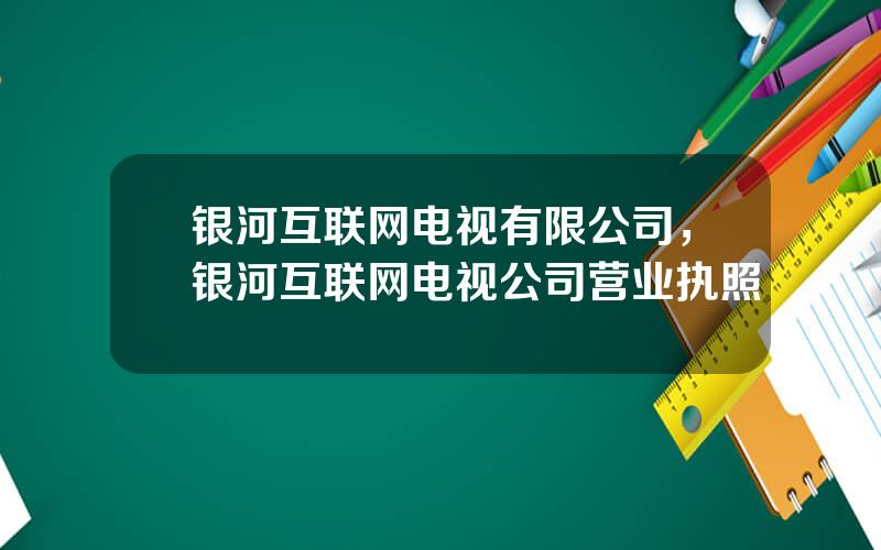 银河互联网电视有限公司，银河互联网电视公司营业执照