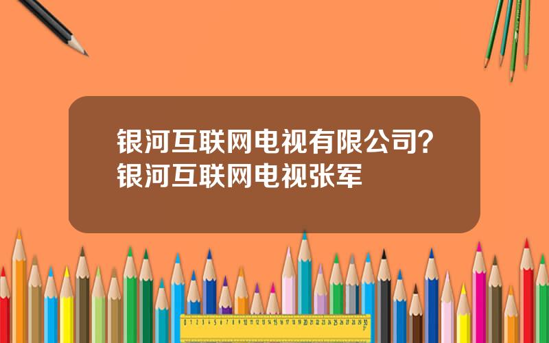 银河互联网电视有限公司？银河互联网电视张军