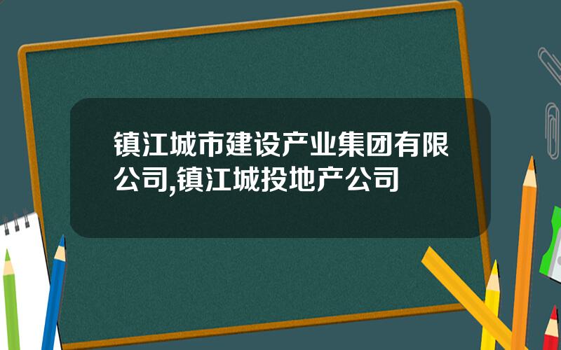 镇江城市建设产业集团有限公司,镇江城投地产公司