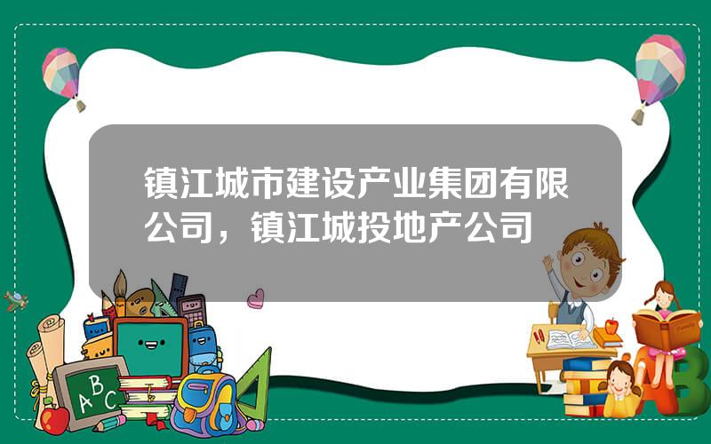 镇江城市建设产业集团有限公司，镇江城投地产公司