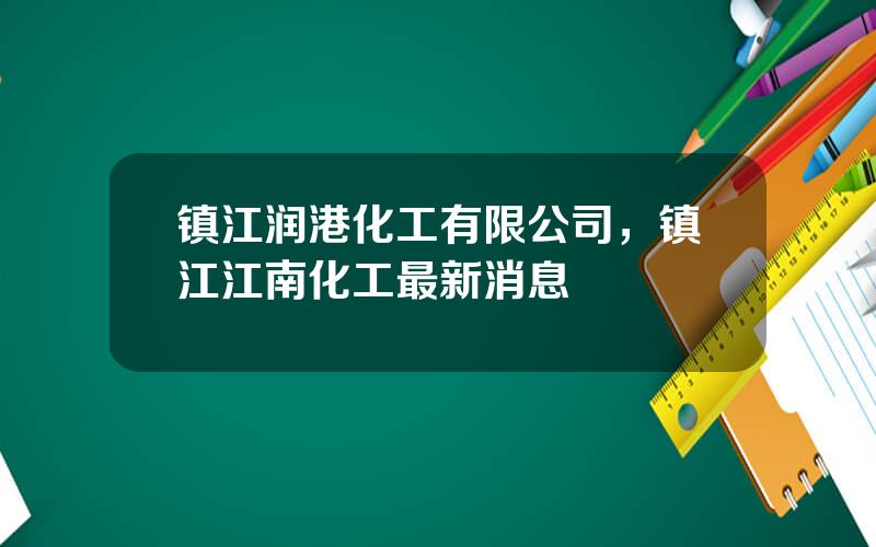 镇江润港化工有限公司，镇江江南化工最新消息