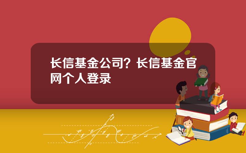 长信基金公司？长信基金官网个人登录