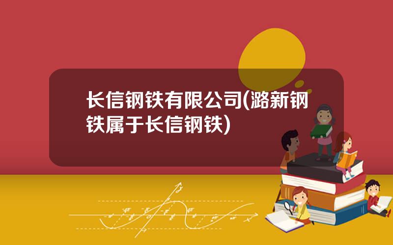 长信钢铁有限公司(潞新钢铁属于长信钢铁)