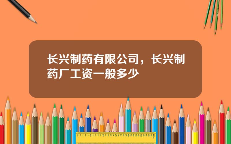 长兴制药有限公司，长兴制药厂工资一般多少