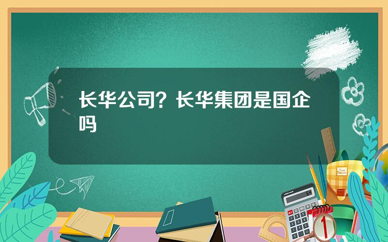 长华公司？长华集团是国企吗