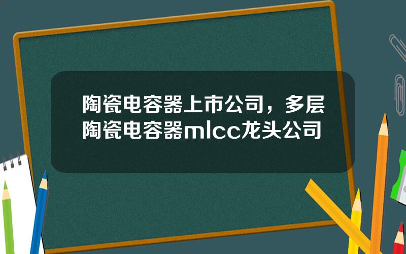 陶瓷电容器上市公司，多层陶瓷电容器mlcc龙头公司