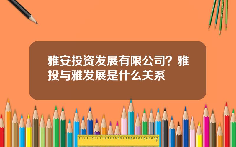 雅安投资发展有限公司？雅投与雅发展是什么关系