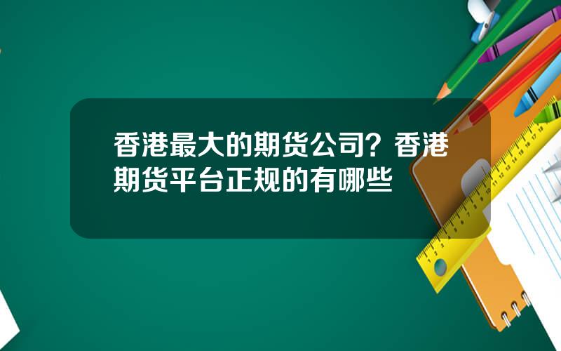 香港最大的期货公司？香港期货平台正规的有哪些