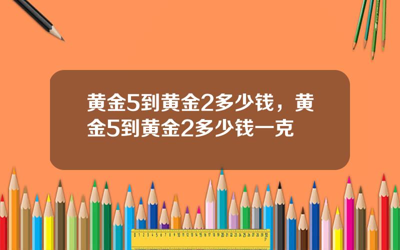 黄金5到黄金2多少钱，黄金5到黄金2多少钱一克