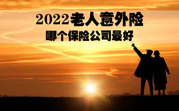 2022老人意外险哪个保险公司最好？老人意外险买哪个好？_1